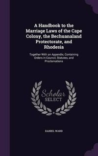 Cover image for A Handbook to the Marriage Laws of the Cape Colony, the Bechuanaland Protectorate, and Rhodesia: Together with an Appendix, Containing Orders in Council, Statutes, and Proclamations