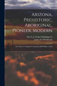 Cover image for Arizona, Prehistoric, Aboriginal, Pioneer, Modern; The Nation's Youngest Commonwealth Within a Land