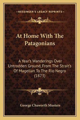 Cover image for At Home with the Patagonians: A Year's Wanderings Over Untrodden Ground, from the Strait's of Magellan to the Rio Negro (1873)