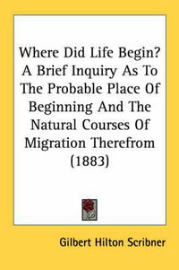 Cover image for Where Did Life Begin? a Brief Inquiry as to the Probable Place of Beginning and the Natural Courses of Migration Therefrom (1883)