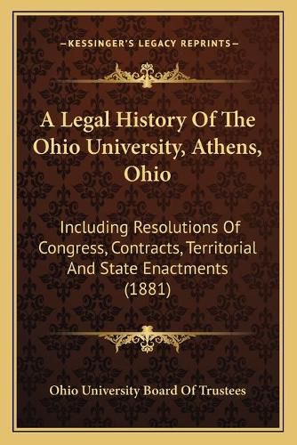 Cover image for A Legal History of the Ohio University, Athens, Ohio: Including Resolutions of Congress, Contracts, Territorial and State Enactments (1881)