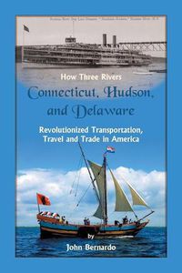 Cover image for How Three Rivers (Connecticut, Hudson, and Delaware) Revolutionized Transportation, Travel and Trade in America