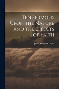 Cover image for Ten Sermons Upon the Nature and the Effects of Faith