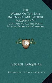 Cover image for The Works of the Late Ingenious Mr. George Farquhar V1: Containing All His Poems, Letters, Essays and Comedies