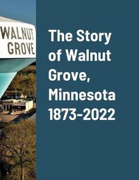 Cover image for The Story of Walnut Grove, Minnesota 1873-2022