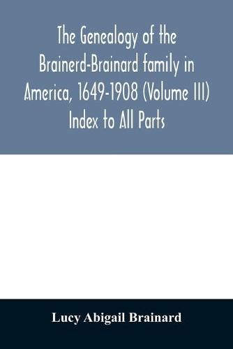 The genealogy of the Brainerd-Brainard family in America, 1649-1908 (Volume III) Index to All Parts