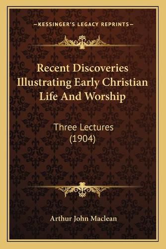 Recent Discoveries Illustrating Early Christian Life and Worship: Three Lectures (1904)