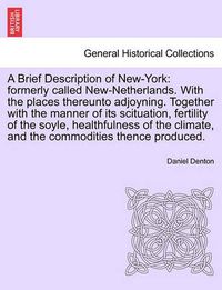 Cover image for A Brief Description of New-York: Formerly Called New-Netherlands. with the Places Thereunto Adjoyning. Together with the Manner of Its Scituation, Fertility of the Soyle, Healthfulness of the Climate, and the Commodities Thence Produced.