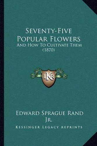 Seventy-Five Popular Flowers: And How to Cultivate Them (1870)