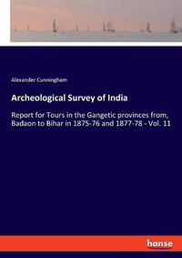 Cover image for Archeological Survey of India: Report for Tours in the Gangetic provinces from, Badaon to Bihar in 1875-76 and 1877-78 - Vol. 11