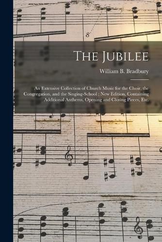 The Jubilee: an Extensive Collection of Church Music for the Choir, the Congregation, and the Singing-school; New Edition, Containing Additional Anthems, Opening and Closing Pieces, Etc.