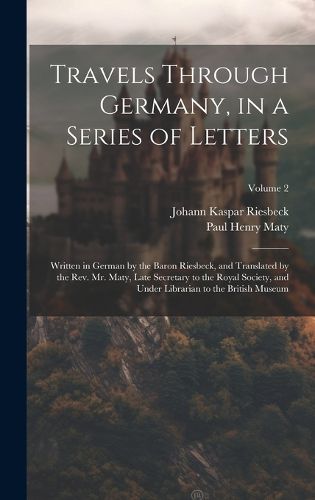 Travels Through Germany, in a Series of Letters; Written in German by the Baron Riesbeck, and Translated by the Rev. Mr. Maty, Late Secretary to the Royal Society, and Under Librarian to the British Museum; Volume 2