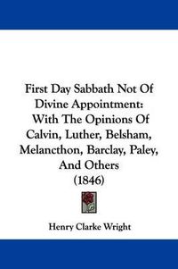 Cover image for First Day Sabbath Not Of Divine Appointment: With The Opinions Of Calvin, Luther, Belsham, Melancthon, Barclay, Paley, And Others (1846)