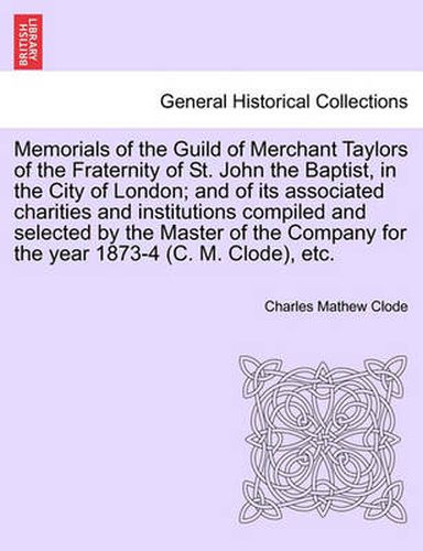 Cover image for Memorials of the Guild of Merchant Taylors of the Fraternity of St. John the Baptist, in the City of London; and of its associated charities and institutions compiled and selected by the Master of the Company for the year 1873-4 (C. M. Clode), etc.