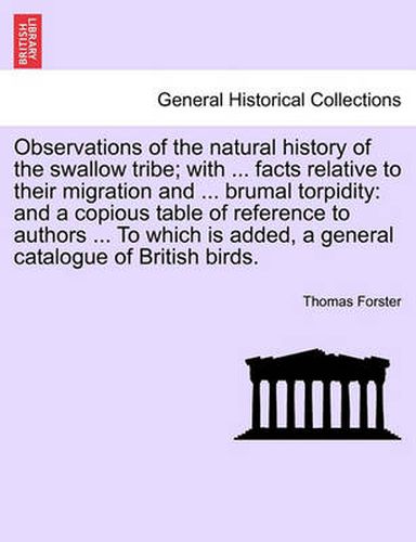 Cover image for Observations of the Natural History of the Swallow Tribe; With ... Facts Relative to Their Migration and ... Brumal Torpidity: And a Copious Table of Reference to Authors ... to Which Is Added, a General Catalogue of British Birds.