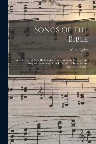 Cover image for Songs of the Bible: a Collection of New Hymns and Tunes Carefully Prepared and Adapted for Sunday-school Use, With a Beautiful and Appropriate Song F