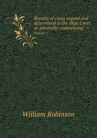 Cover image for Reports of cases argued and determined in the High Court of Admiralty commencing Volume 1