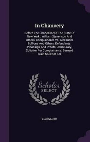 In Chancery: Before the Chancellor of the State of New York: William Stevenson and Others, Complainants vs. Alexander Bullions and Others, Defendants. Pleadings and Proofs. John Crary, Solicitor for Complainants. Bernard Blair, Solicitor for