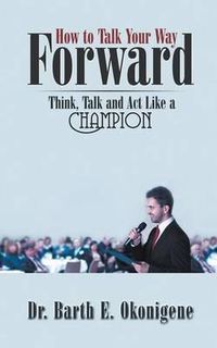 Cover image for How to Talk Your Way Forward: Think, Talk and ACT Like a Champion