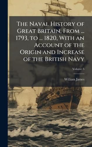 Cover image for The Naval History of Great Britain, From ... 1793, to ... 1820, With an Account of the Origin and Increase of the British Navy