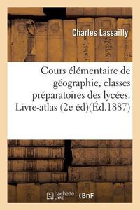 Cover image for Cours Elementaire de Geographie, A l'Usage Des Classes Preparatoires 1re Et 2e Divisions: Des Lycees. Livre-Atlas Par Charles Lassailly, 2e Edition