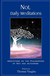 Cover image for Not, Daily Meditations: Meditations on the Philosophies of Not and Authorism