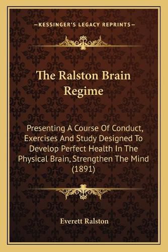 Cover image for The Ralston Brain Regime: Presenting a Course of Conduct, Exercises and Study Designed to Develop Perfect Health in the Physical Brain, Strengthen the Mind (1891)