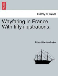 Cover image for Wayfaring in France with Fifty Illustrations.