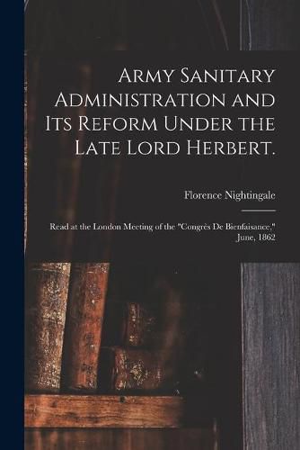 Army Sanitary Administration and Its Reform Under the Late Lord Herbert.: Read at the London Meeting of the Congres De Bienfaisance, June, 1862