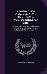 Cover image for A Review of the Judgments of the Bench, in the Anderson Extradition Case: Or, Seven Ways of Proving That Anderson Should Not Be Remanded: With the Judgments of the Court Appended