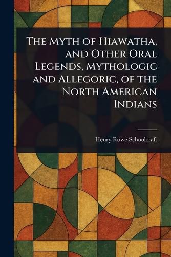 Cover image for The Myth of Hiawatha, and Other Oral Legends, Mythologic and Allegoric, of the North American Indians