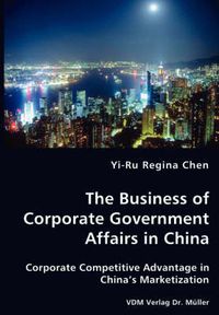 Cover image for The Business of Corporate Government Affairs in China - Corporate Competitive Advantage in China's Marketization
