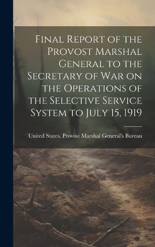 Cover image for Final Report of the Provost Marshal General to the Secretary of war on the Operations of the Selective Service System to July 15, 1919