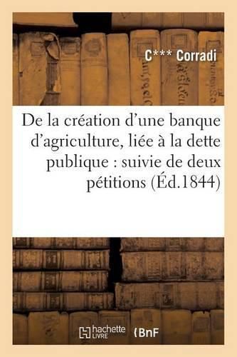 Cover image for de la Creation d'Une Banque d'Agriculture, Liee A La Dette Publique: Suivie de Deux Petitions: Aux Ministres Et Aux Chambres