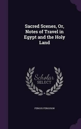 Cover image for Sacred Scenes, Or, Notes of Travel in Egypt and the Holy Land