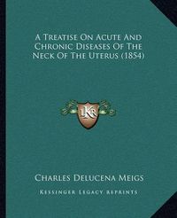 Cover image for A Treatise on Acute and Chronic Diseases of the Neck of the Uterus (1854)