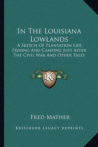 Cover image for In the Louisiana Lowlands: A Sketch of Plantation Life, Fishing and Camping Just After the Civil War and Other Tales