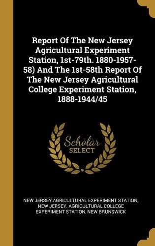 Cover image for Report Of The New Jersey Agricultural Experiment Station, 1st-79th. 1880-1957-58) And The 1st-58th Report Of The New Jersey Agricultural College Experiment Station, 1888-1944/45