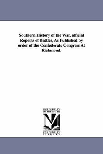 Cover image for Southern History of the War. official Reports of Battles, As Published by order of the Confederate Congress At Richmond.