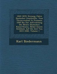 Cover image for 1840-1870: Dreissig Jahre Deutscher Geschichte, Vom Thronwechsel in Preussen 1840 Bis Zur Aufrichtung Des Neuen Deutschen Kaiserthums, Nebst Einem R Ckblick Auf Die Zeit Von 1815-1840, Volume 1