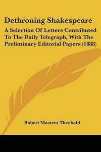 Cover image for Dethroning Shakespeare: A Selection of Letters Contributed to the Daily Telegraph, with the Preliminary Editorial Papers (1888)