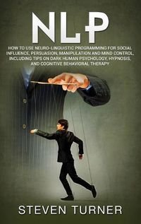 Cover image for Nlp: How to Use Neuro-Linguistic Programming for Social Influence, Persuasion, Manipulation and Mind Control, Including Tips on Dark Human Psychology, Hypnosis, and Cognitive Behavioral Therapy