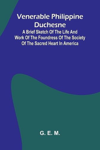 Venerable Philippine Duchesne; A Brief Sketch of the Life and Work of the Foundress of the Society of the Sacred Heart in America