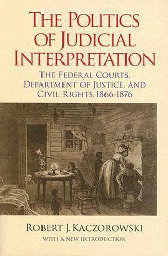 Cover image for The Politics of Judicial Interpretation: The Federal Courts, Department of Justice, and Civil Rights, 1866-1876