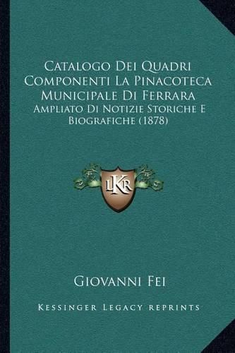 Cover image for Catalogo Dei Quadri Componenti La Pinacoteca Municipale Di Ferrara: Ampliato Di Notizie Storiche E Biografiche (1878)