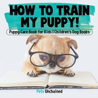 Cover image for How To Train My Puppy! Puppy Care Book for Kids Children's Dog Books