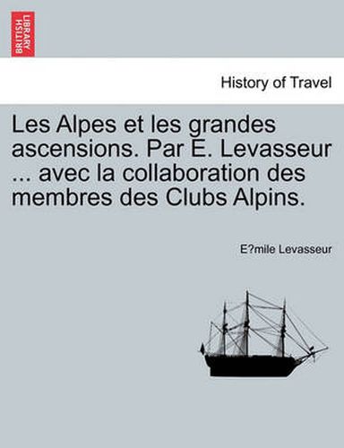 Cover image for Les Alpes Et Les Grandes Ascensions. Par E. Levasseur ... Avec La Collaboration Des Membres Des Clubs Alpins.