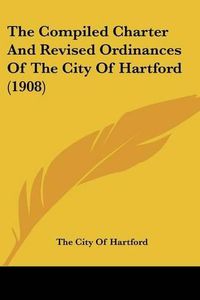 Cover image for The Compiled Charter and Revised Ordinances of the City of Hartford (1908)