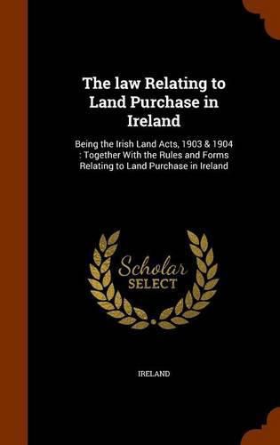 Cover image for The Law Relating to Land Purchase in Ireland: Being the Irish Land Acts, 1903 & 1904: Together with the Rules and Forms Relating to Land Purchase in Ireland