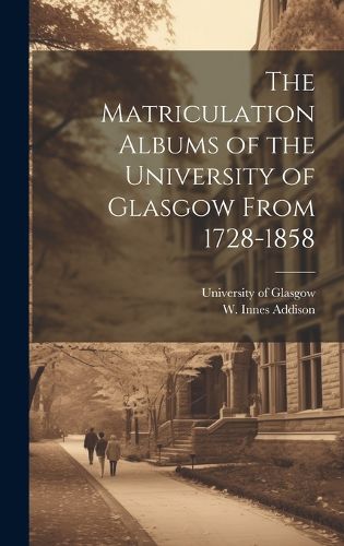 Cover image for The Matriculation Albums of the University of Glasgow From 1728-1858 [microform]